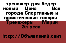 тренажер для бедер. новый  › Цена ­ 400 - Все города Спортивные и туристические товары » Тренажеры   . Марий Эл респ.